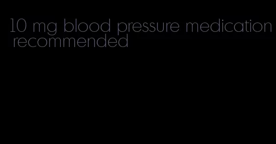 10 mg blood pressure medication recommended