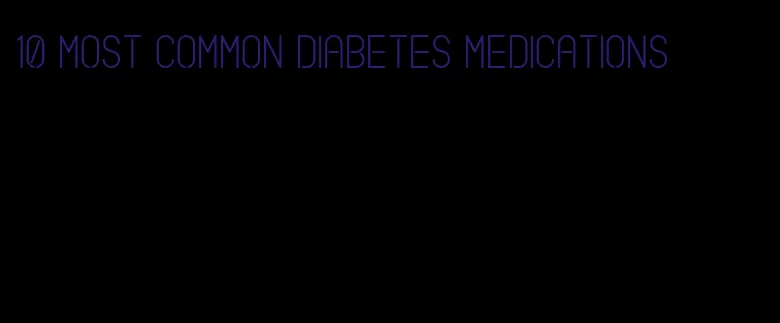 10 most common diabetes medications