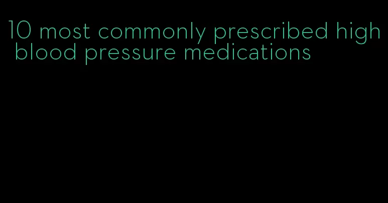 10 most commonly prescribed high blood pressure medications