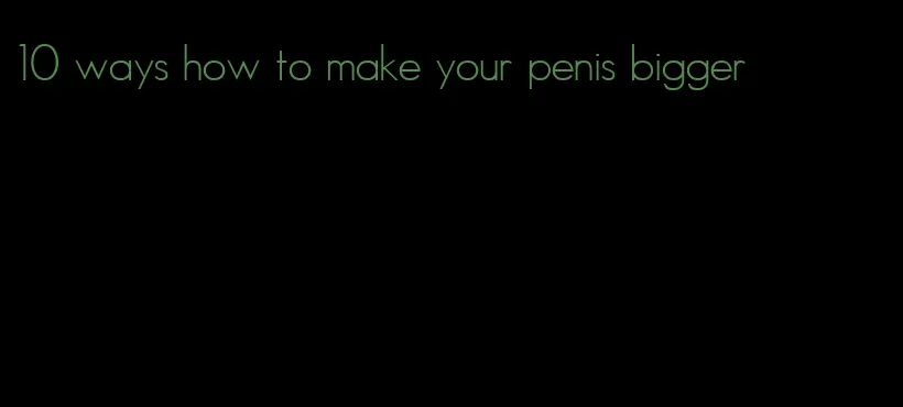 10 ways how to make your penis bigger