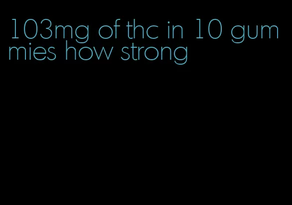 103mg of thc in 10 gummies how strong