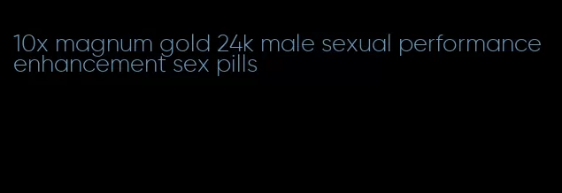 10x magnum gold 24k male sexual performance enhancement sex pills