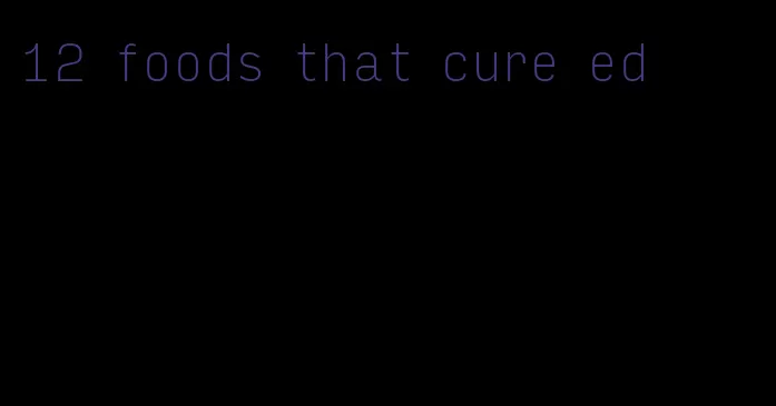 12 foods that cure ed