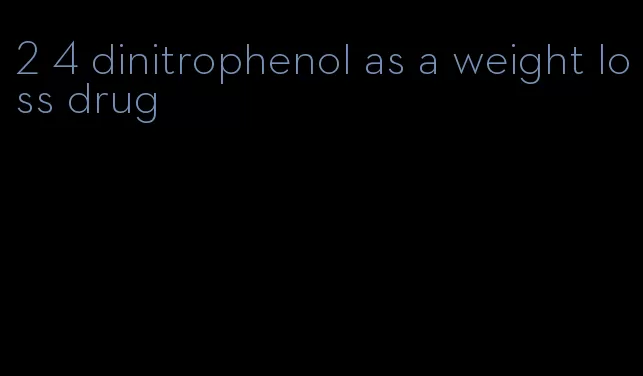 2 4 dinitrophenol as a weight loss drug