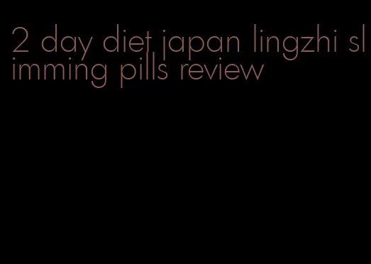 2 day diet japan lingzhi slimming pills review