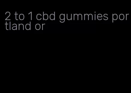 2 to 1 cbd gummies portland or