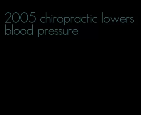 2005 chiropractic lowers blood pressure