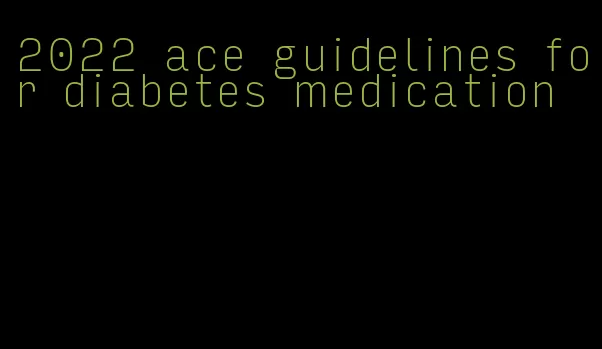 2022 ace guidelines for diabetes medication