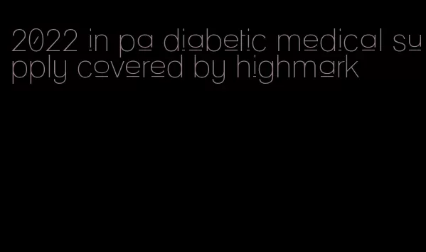 2022 in pa diabetic medical supply covered by highmark