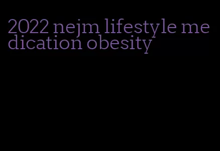 2022 nejm lifestyle medication obesity