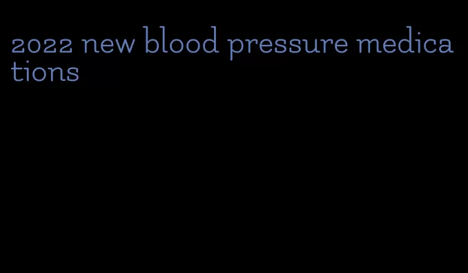 2022 new blood pressure medications