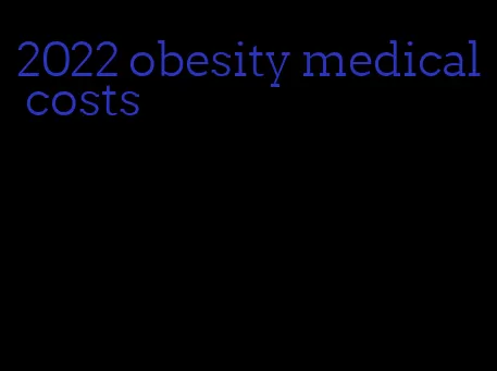 2022 obesity medical costs