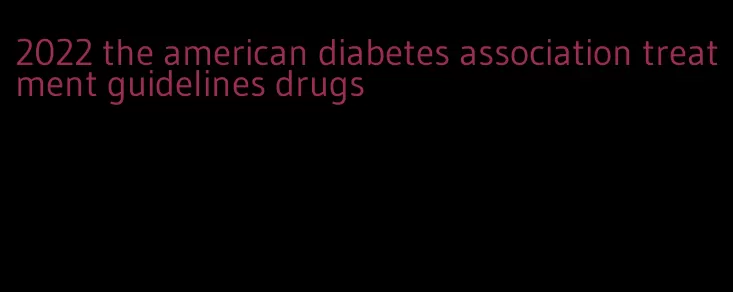 2022 the american diabetes association treatment guidelines drugs