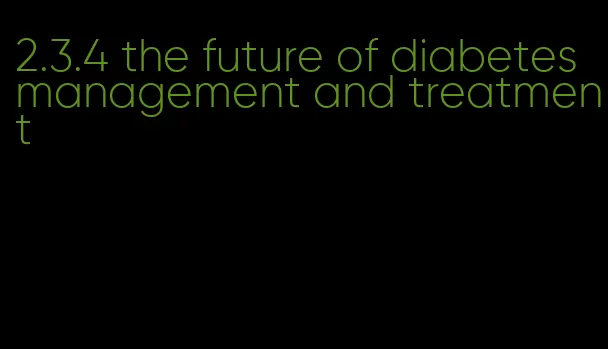 2.3.4 the future of diabetes management and treatment