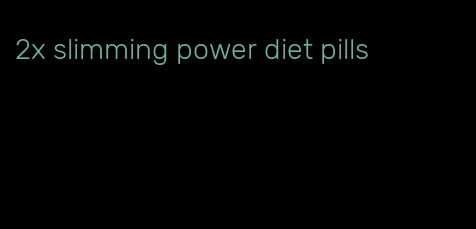 2x slimming power diet pills