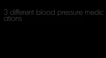 3 different blood pressure medications