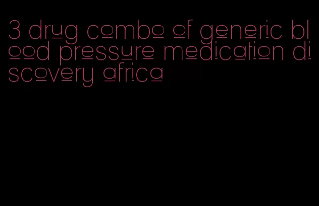 3 drug combo of generic blood pressure medication discovery africa