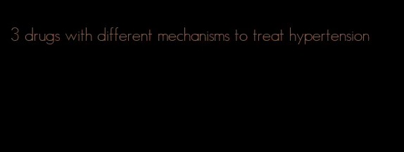 3 drugs with different mechanisms to treat hypertension