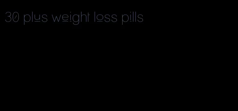 30 plus weight loss pills