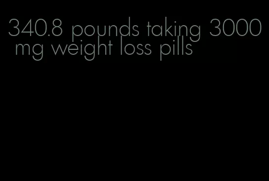 340.8 pounds taking 3000 mg weight loss pills