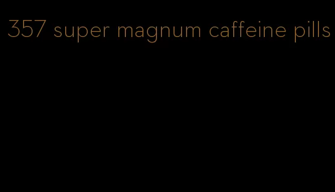 357 super magnum caffeine pills