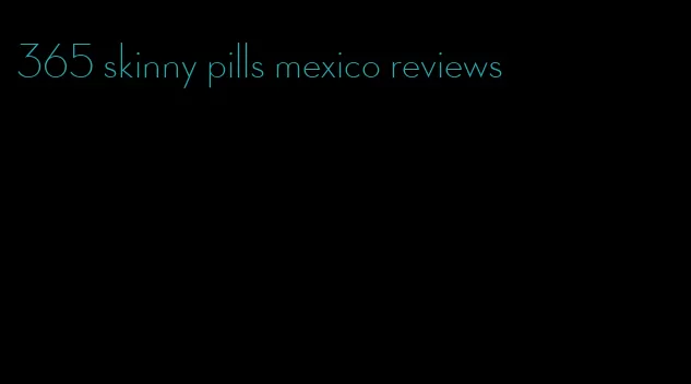 365 skinny pills mexico reviews