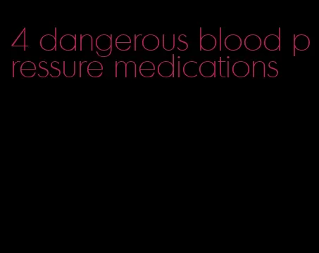 4 dangerous blood pressure medications