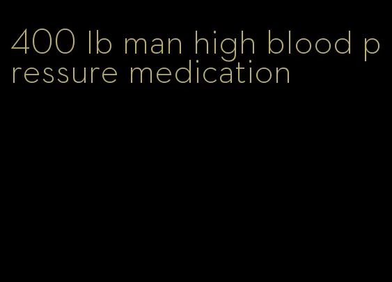 400 lb man high blood pressure medication