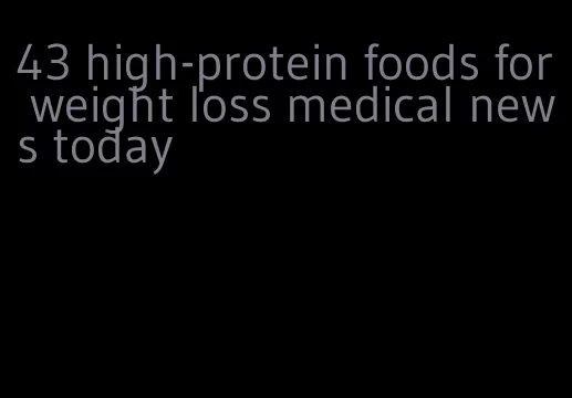 43 high-protein foods for weight loss medical news today