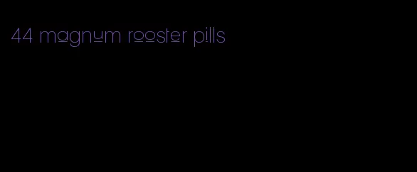 44 magnum rooster pills