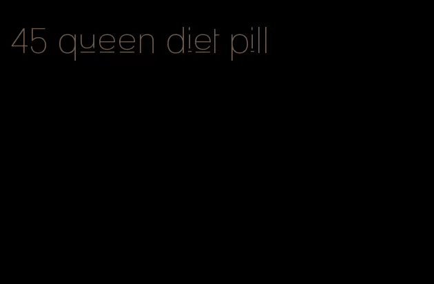 45 queen diet pill