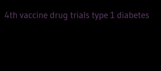 4th vaccine drug trials type 1 diabetes