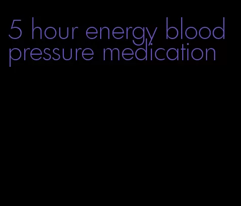 5 hour energy blood pressure medication