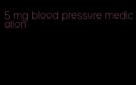 5 mg blood pressure medication