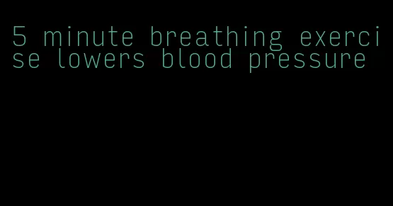 5 minute breathing exercise lowers blood pressure