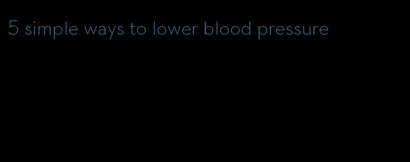 5 simple ways to lower blood pressure