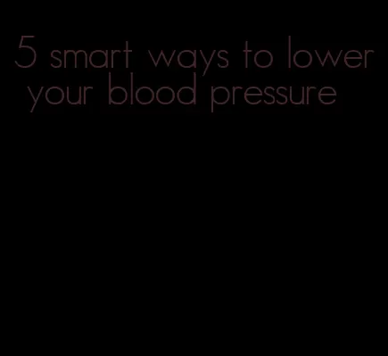 5 smart ways to lower your blood pressure