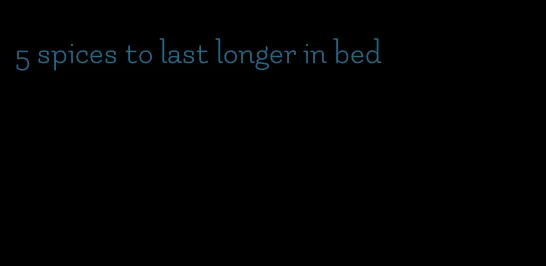 5 spices to last longer in bed