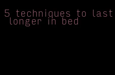 5 techniques to last longer in bed