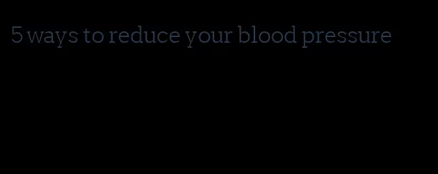 5 ways to reduce your blood pressure