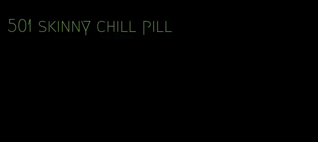 501 skinny chill pill