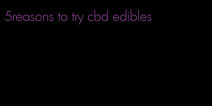 5reasons to try cbd edibles