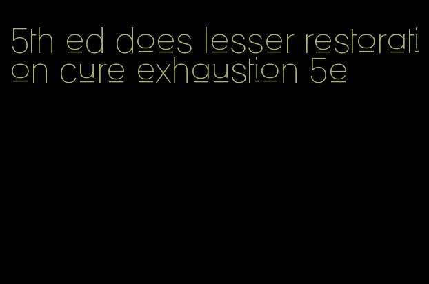 5th ed does lesser restoration cure exhaustion 5e