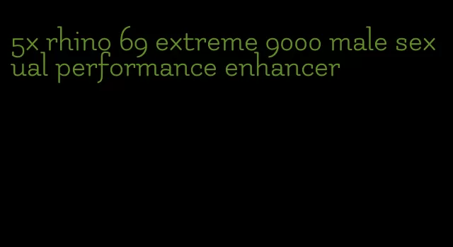 5x rhino 69 extreme 9000 male sexual performance enhancer