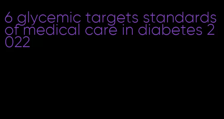 6 glycemic targets standards of medical care in diabetes 2022