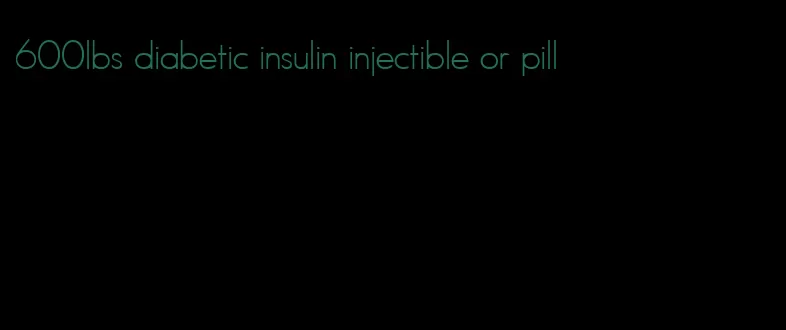 600lbs diabetic insulin injectible or pill