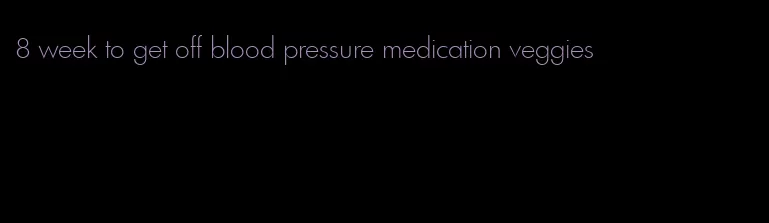 8 week to get off blood pressure medication veggies