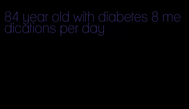 84 year old with diabetes 8 medications per day