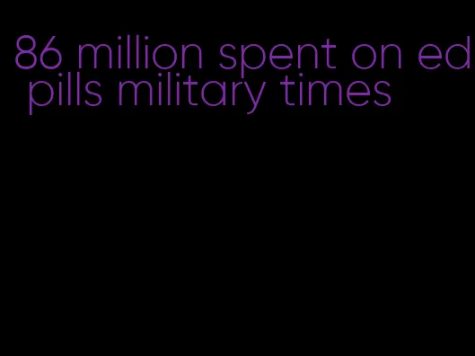 86 million spent on ed pills military times