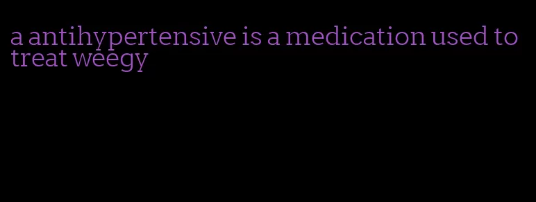 a antihypertensive is a medication used to treat weegy